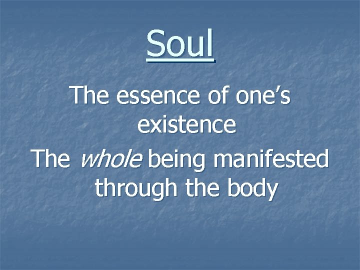 Soul The essence of one’s existence The whole being manifested through the body 