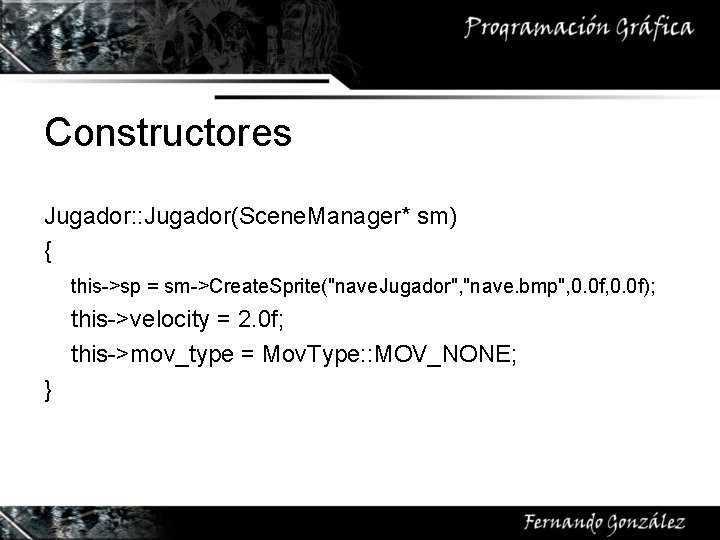 Constructores Jugador: : Jugador(Scene. Manager* sm) { this->sp = sm->Create. Sprite("nave. Jugador", "nave. bmp",