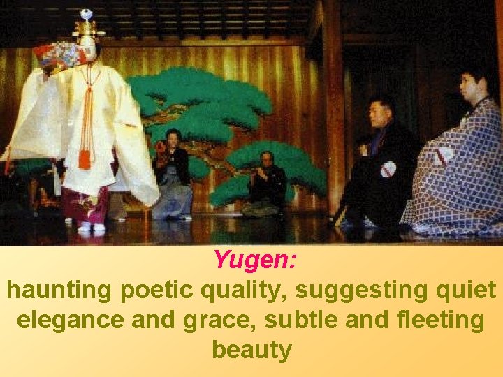 Yugen: haunting poetic quality, suggesting quiet elegance and grace, subtle and fleeting beauty 
