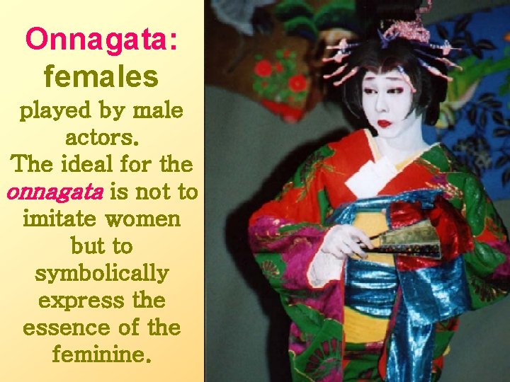 Onnagata: females played by male actors. The ideal for the onnagata is not to