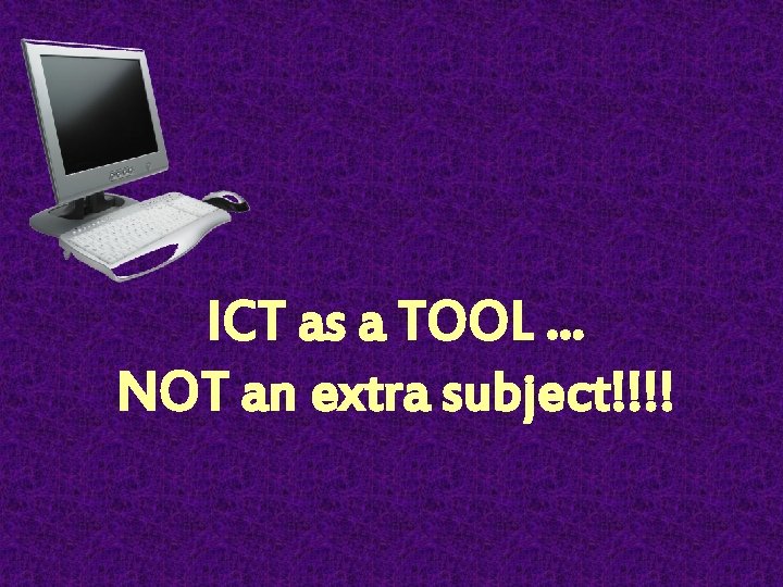 ICT as a TOOL. . . NOT an extra subject!!!! 