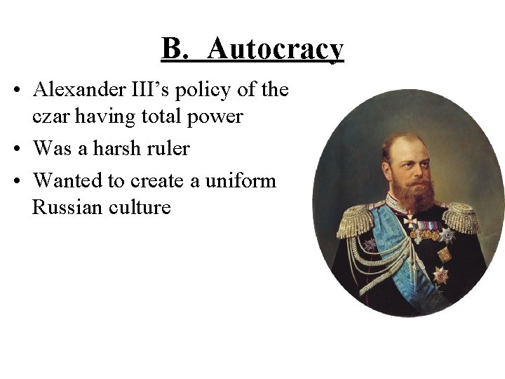 B. Autocracy • Alexander III’s policy of the czar having total power • Was