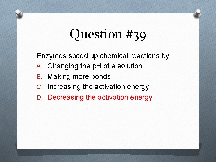 Question #39 Enzymes speed up chemical reactions by: A. Changing the p. H of