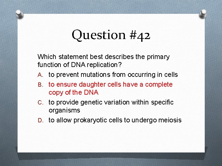 Question #42 Which statement best describes the primary function of DNA replication? A. to