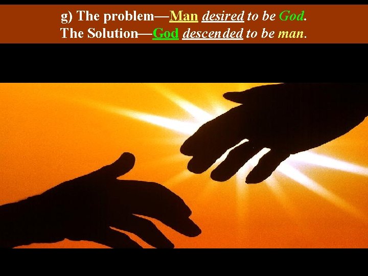 g) The problem—Man desired to be God. The Solution—God descended to be man. 