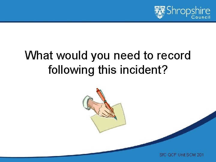 What would you need to record following this incident? Sf. C QCF Unit SCM