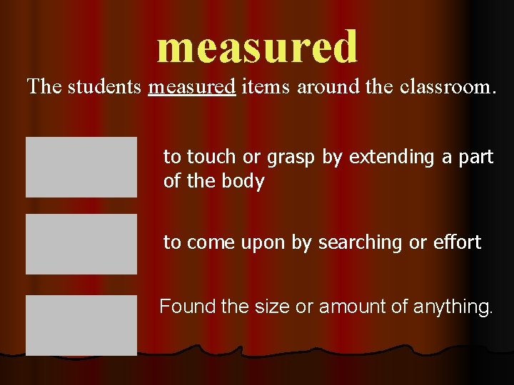 measured The students measured items around the classroom. to touch or grasp by extending