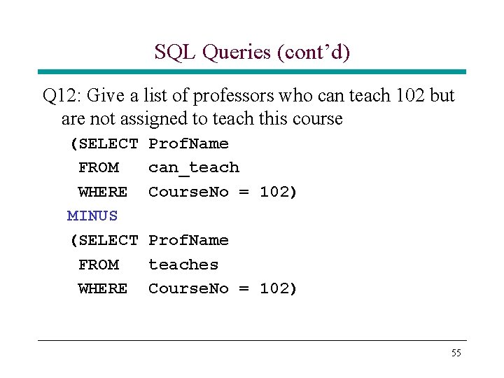 SQL Queries (cont’d) Q 12: Give a list of professors who can teach 102 SQL Queries (cont’d) Q 12: Give a list of professors who can teach 102