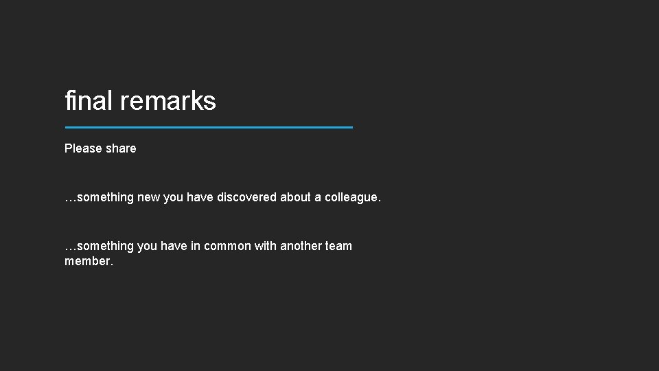 final remarks Please share …something new you have discovered about a colleague. …something you