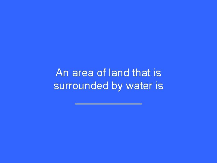 An area of land that is surrounded by water is ______ 