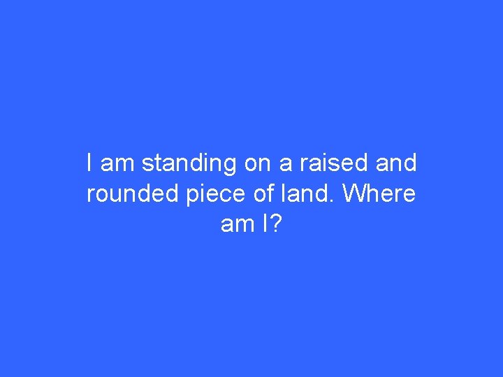 I am standing on a raised and rounded piece of land. Where am I?