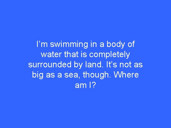 I’m swimming in a body of water that is completely surrounded by land. It’s