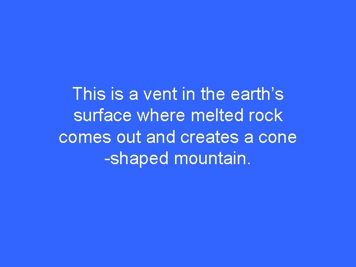 This is a vent in the earth’s surface where melted rock comes out and