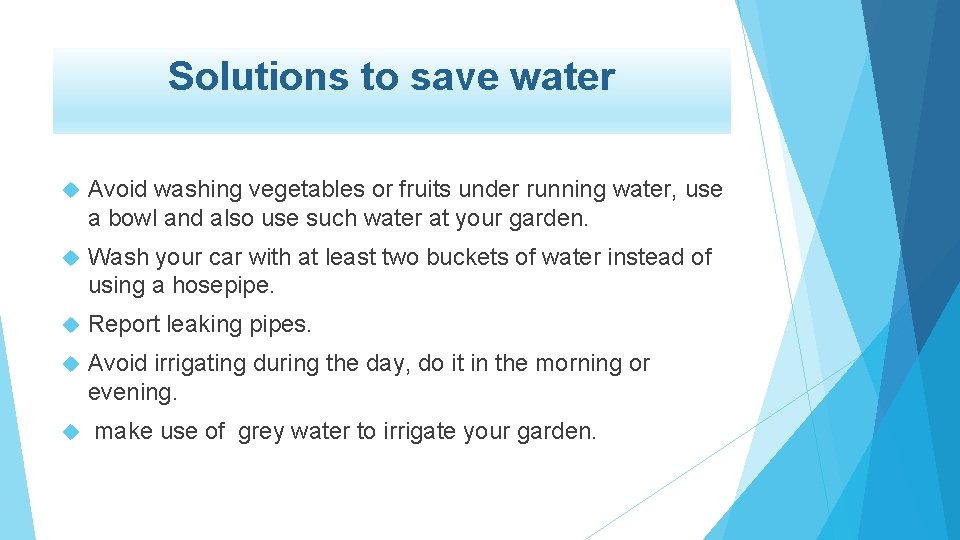 Solutions to save water Avoid washing vegetables or fruits under running water, use a
