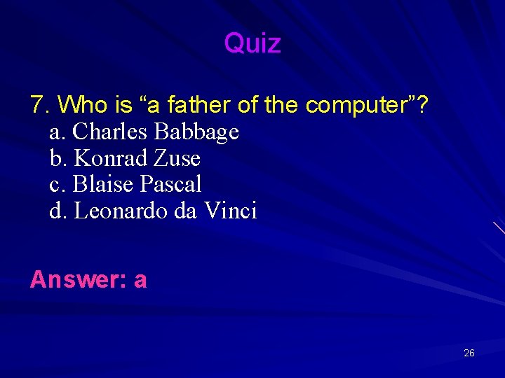 Quiz 7. Who is “a father of the computer”? a. Charles Babbage b. Konrad