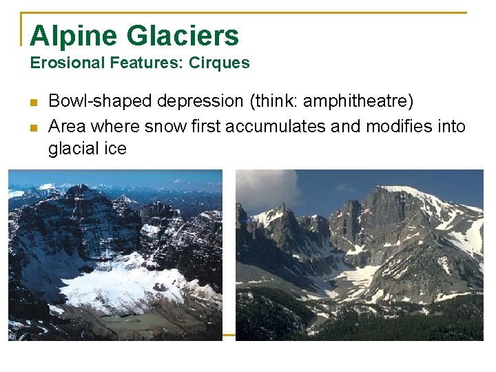 Alpine Glaciers Erosional Features: Cirques n n Bowl-shaped depression (think: amphitheatre) Area where snow