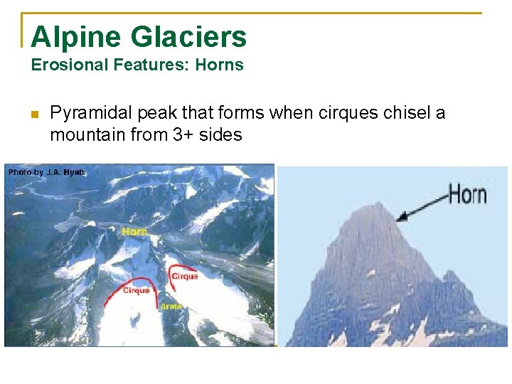 Alpine Glaciers Erosional Features: Horns n Pyramidal peak that forms when cirques chisel a
