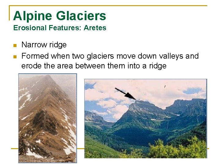 Alpine Glaciers Erosional Features: Aretes n n Narrow ridge Formed when two glaciers move