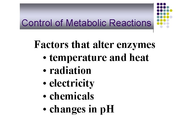 Control of Metabolic Reactions Factors that alter enzymes • temperature and heat • radiation