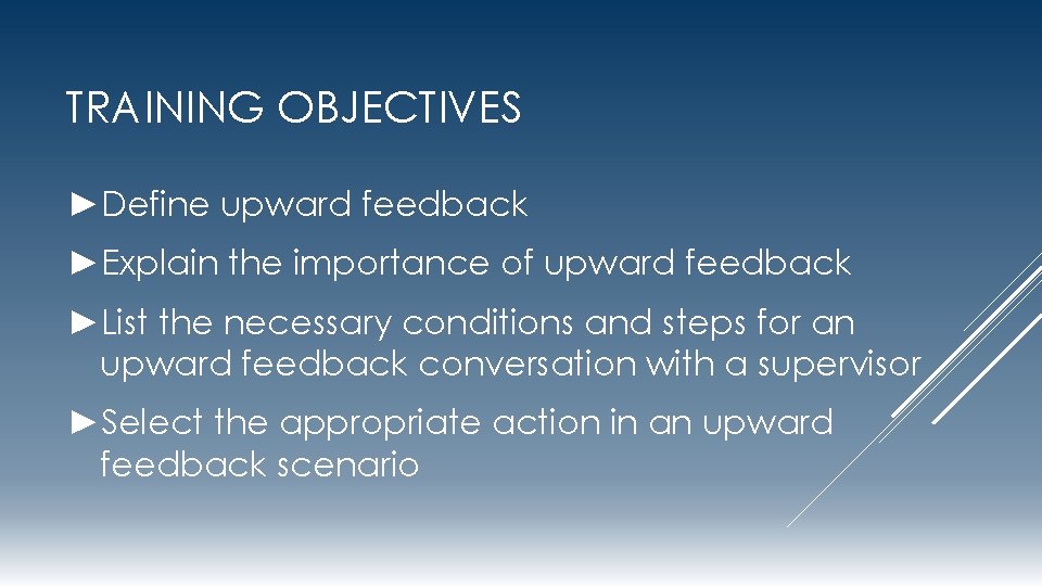 TRAINING OBJECTIVES ►Define upward feedback ►Explain the importance of upward feedback ►List the necessary