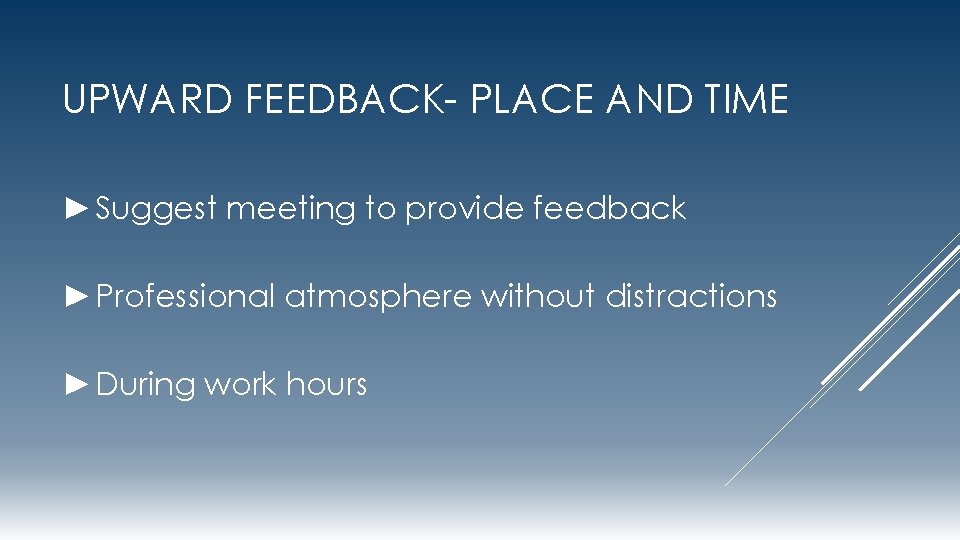 UPWARD FEEDBACK- PLACE AND TIME ►Suggest meeting to provide feedback ►Professional atmosphere without distractions