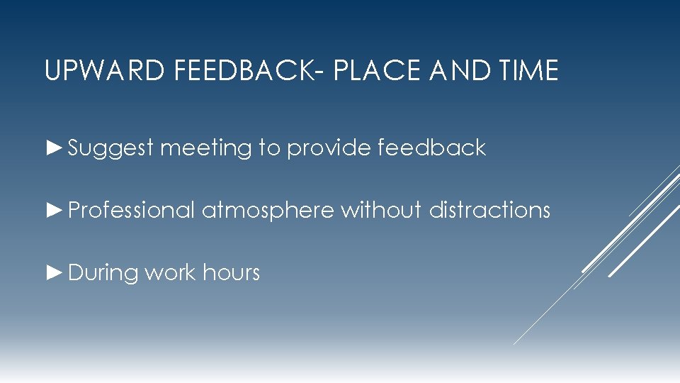 UPWARD FEEDBACK- PLACE AND TIME ►Suggest meeting to provide feedback ►Professional atmosphere without distractions