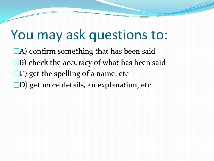 You may ask questions to: �A) confirm something that has been said �B) check