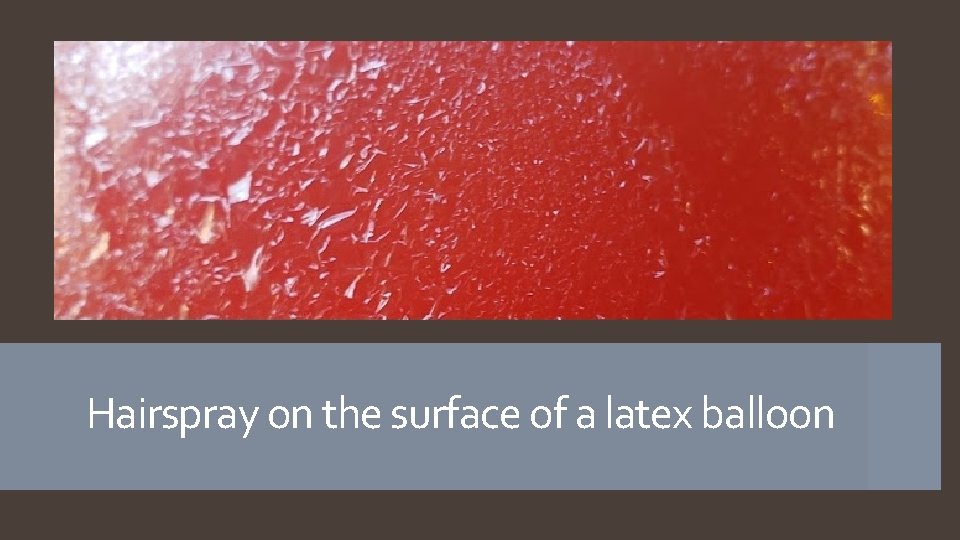 Hairspray on the surface of a latex balloon 