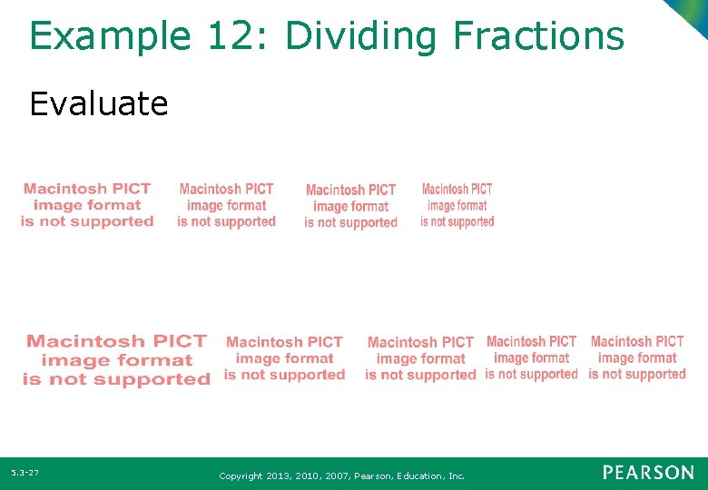 Example 12: Dividing Fractions Evaluate 5. 3 -27 Copyright 2013, 2010, 2007, Pearson, Education,