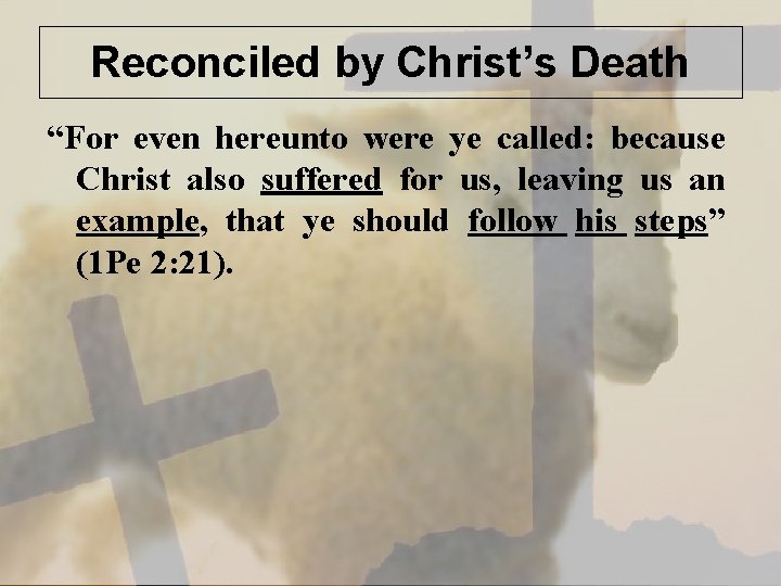 Reconciled by Christ’s Death “For even hereunto were ye called: because Christ also suffered