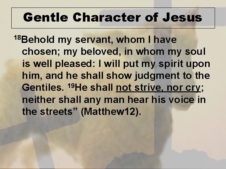 Gentle Character of Jesus 18 Behold my servant, whom I have chosen; my beloved,