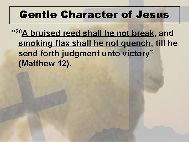 Gentle Character of Jesus “ 20 A bruised reed shall he not break, and