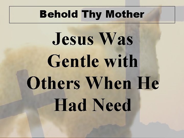 Behold Thy Mother Jesus Was Gentle with Others When He Had Need 