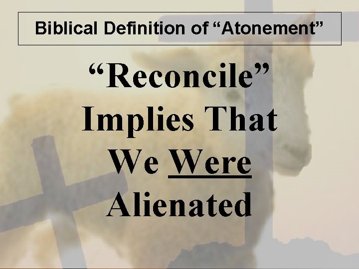 Biblical Definition of “Atonement” “Reconcile” Implies That We Were Alienated 