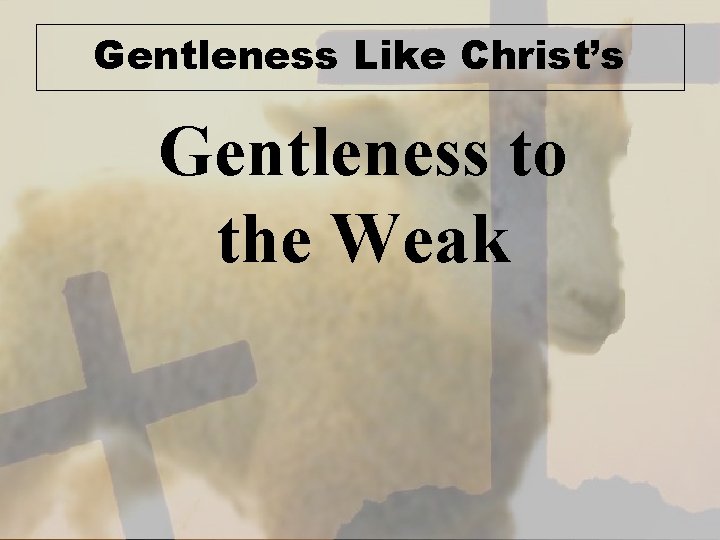 Gentleness Like Christ’s Gentleness to the Weak 