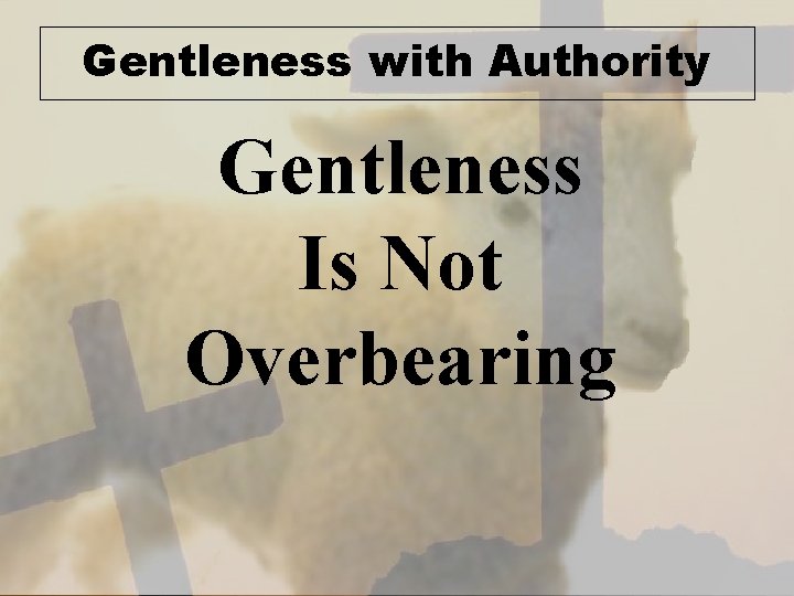 Gentleness with Authority Gentleness Is Not Overbearing 