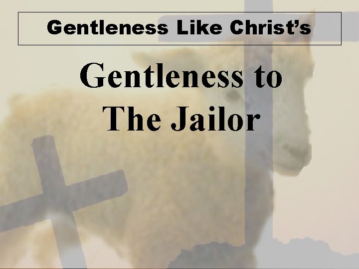 Gentleness Like Christ’s Gentleness to The Jailor 