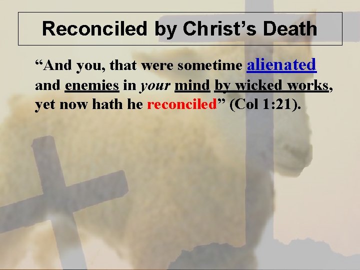 Reconciled by Christ’s Death “And you, that were sometime alienated and enemies in your