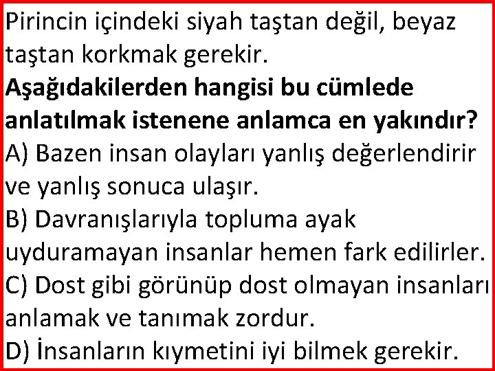 Pirincin içindeki siyah taştan değil, beyaz taştan korkmak gerekir. Aşağıdakilerden hangisi bu cümlede anlatılmak