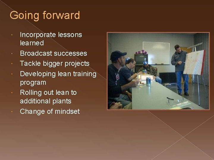 Going forward Incorporate lessons learned Broadcast successes Tackle bigger projects Developing lean training program