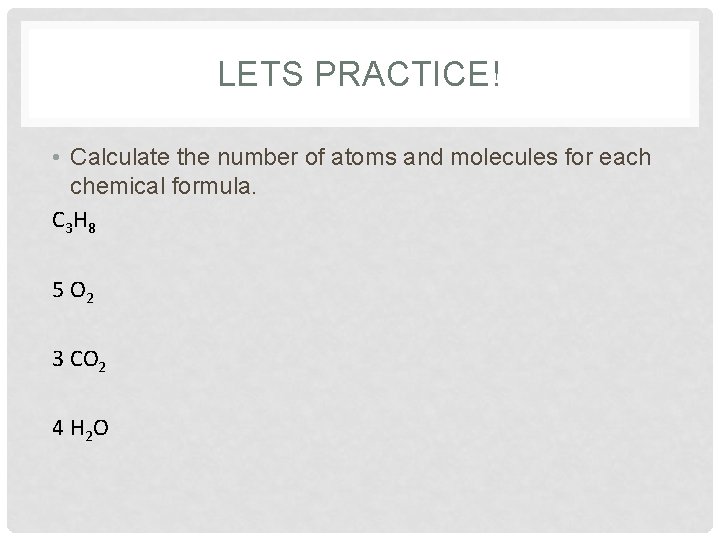 LETS PRACTICE! • Calculate the number of atoms and molecules for each chemical formula.