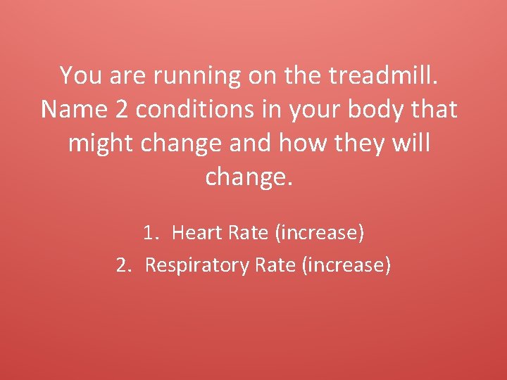 You are running on the treadmill. Name 2 conditions in your body that might