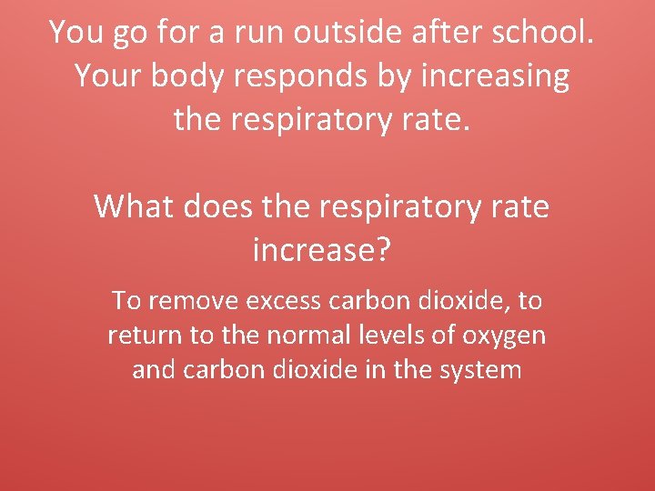 You go for a run outside after school. Your body responds by increasing the