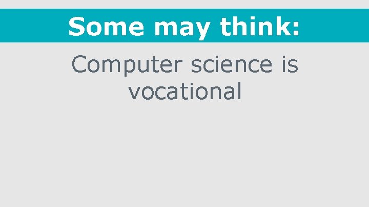 Some may think: Computer science is vocational 