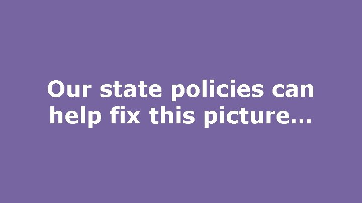 Our state policies can help fix this picture… 
