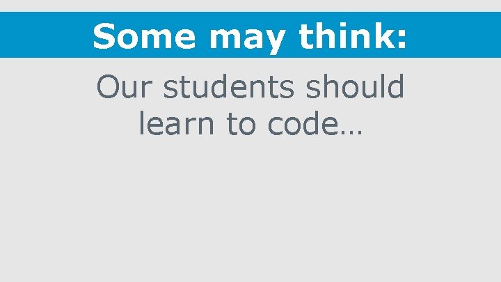 Some may think: Our students should learn to code… 
