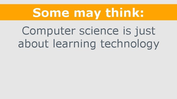 Some may think: Computer science is just about learning technology 