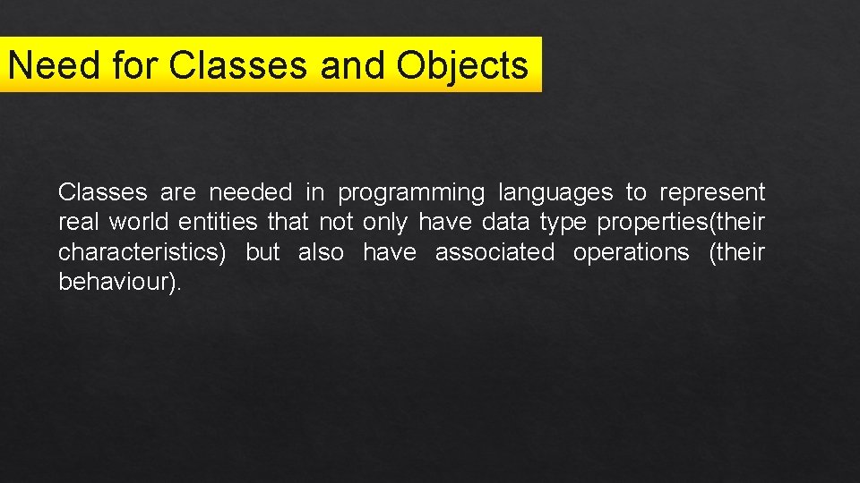 Need for Classes and Objects Classes are needed in programming languages to represent real