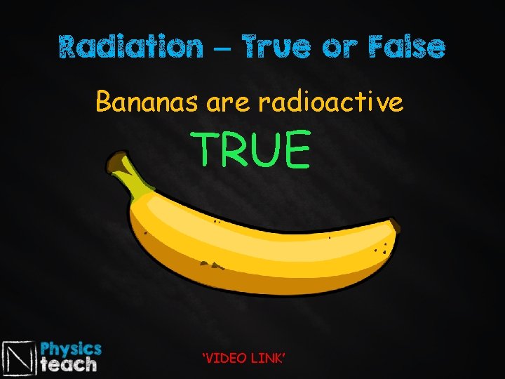 Radiation – True or False Bananas are radioactive TRUE ‘VIDEO LINK’ 