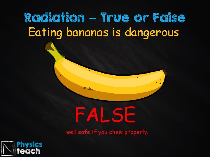 Radiation – True or False Eating bananas is dangerous FALSE …well safe if you